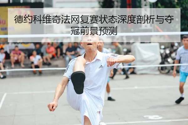 德约科维奇法网复赛状态深度剖析与夺冠前景预测