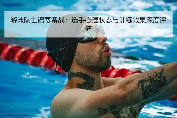 游泳队世锦赛备战：选手心理状态与训练效果深度评估